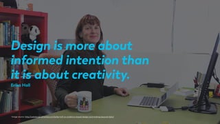 Design is more about
informed intention than
it is about creativity.
Image source: http://webdesign.jitheshpr.com/erika-hall-on-evidence-based-design-and-looking-beyond-data/
Erika Hall
 