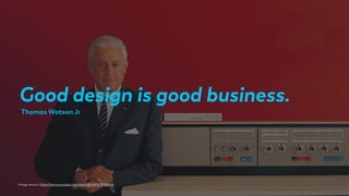 Good design is good business.
Image source: https://www.youtube.com/watch?v=bPgT8Hl9LXA
Thomas Watson Jr
 
