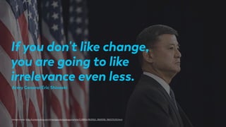 If you don't like change,
you are going to like
irrelevance even less.
Image source: http://content.time.com/time/specials/packages/article/0,28804,1863062_1863058_1865215,00.html
Army General Eric Shinseki
 