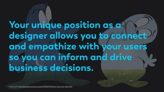 Your unique position as a
designer allows you to connect
and empathize with your users
so you can inform and drive
business decisions.
Image source: http://disneypixar.tumblr.com/post/31084873714/pixar-shorts-day-night-2010
 