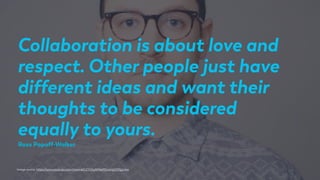 Image source: https://www.youtube.com/channel/UChQiqNMes9ZwqVgGQYgJv6w
Collaboration is about love and
respect. Other people just have
different ideas and want their
thoughts to be considered
equally to yours.
Ross Popoff-Walker
 
