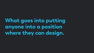 What goes into putting
anyone into a position
where they can design.
 