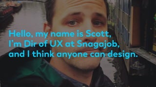 Hello, my name is Scott,
I’m Dir of UX at Snagajob,
and I think anyone can design.
 