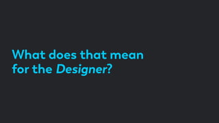 What does that mean
for the Designer?
 