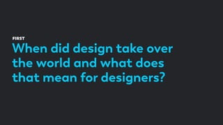 When did design take over
the world and what does
that mean for designers?
FIRST
 