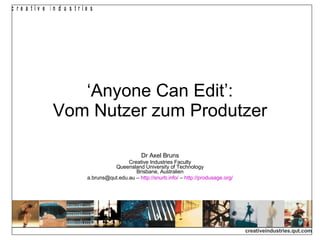 ‘ Anyone Can Edit’: Vom Nutzer zum Produtzer Dr Axel Bruns Creative Industries Faculty Queensland University of Technology Brisbane, Australien a.bruns@qut.edu.au –  http://snurb.info/  –  http:// produsage.org / 