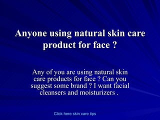 Anyone using natural skin care product for face ? Any of you are using natural skin care products for face ? Can you suggest some brand ? I want facial cleansers and moisturizers .  Click   here   skin   care   tips 