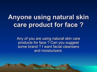 Anyone using natural skin care product for face ? Any of you are using natural skin care products for face ? Can you suggest some brand ? I want facial cleansers and moisturizers  Click   Here   For   Skin   Care   Tips 