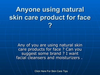 Anyone using natural skin care product for face ? Any of you are using natural skin care products for face ? Can you suggest some brand ? I want facial cleansers and moisturizers .  Click   Here   For   Skin   Care   Tips 