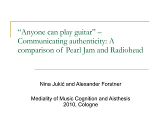 “ Anyone can play guitar” – Communicating authenticity: A comparison of Pearl Jam and Radiohead Nina Jukić and Alexander Forstner Mediality of Music Cognition and Aisthesis 2010 , Cologne 