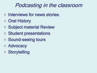 Podcasting in the classroom
Interviews for news stories
Oral History
Subject material Review
Student presentations
Sound-seeing tours
Advocacy
Storytelling
 
