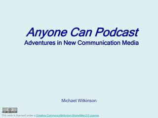 Anyone Can Podcast
                   Adventures in New Communication Media




                                                  Michael Wilkinson


This work is licensed under a Creative Commons Attribution-ShareAlike 2.5 License.
 