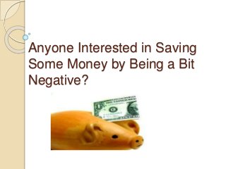 Anyone Interested in Saving
Some Money by Being a Bit
Negative?
 