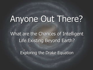 Anyone Out There?
What are the Chances of Intelligent
Life Existing Beyond Earth?
Exploring the Drake Equation
 