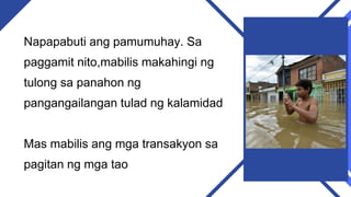 Napapabuti ang pamumuhay. Sa
paggamit nito,mabilis makahingi ng
tulong sa panahon ng
pangangailangan tulad ng kalamidad
Mas mabilis ang mga transakyon sa
pagitan ng mga tao
 