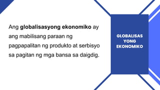 Ang globalisasyong ekonomiko ay
ang mabilisang paraan ng
pagpapalitan ng produkto at serbisyo
sa pagitan ng mga bansa sa daigdig.
GLOBALISAS
YONG
EKONOMIKO
 