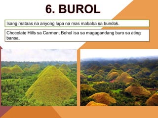Isang mataas na anyong lupa na mas mababa sa bundok.
Chocolate Hills sa Carmen, Bohol isa sa magagandang buro sa ating
bansa.
 