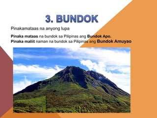 Pinakamataas na anyong lupa
Pinaka mataas na bundok sa Pilipinas ang Bundok Apo.
Pinaka maliit naman na bundok sa Pilipinas ang Bundok Amuyao
 