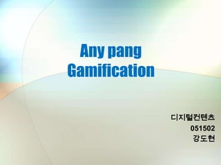 Any pang
Gamification

               디지털컨텐츠
                  051502
                   강도현
 