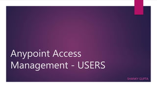 Anypoint Access
Management - USERS
SHANKY GUPTA
 