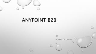 ANYPOINT B2B
BY
ACHYUTA LAXMI
 