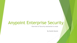 Anypoint Enterprise Security
Overview of Security mechanism in mule
By Sheikh Danish
 