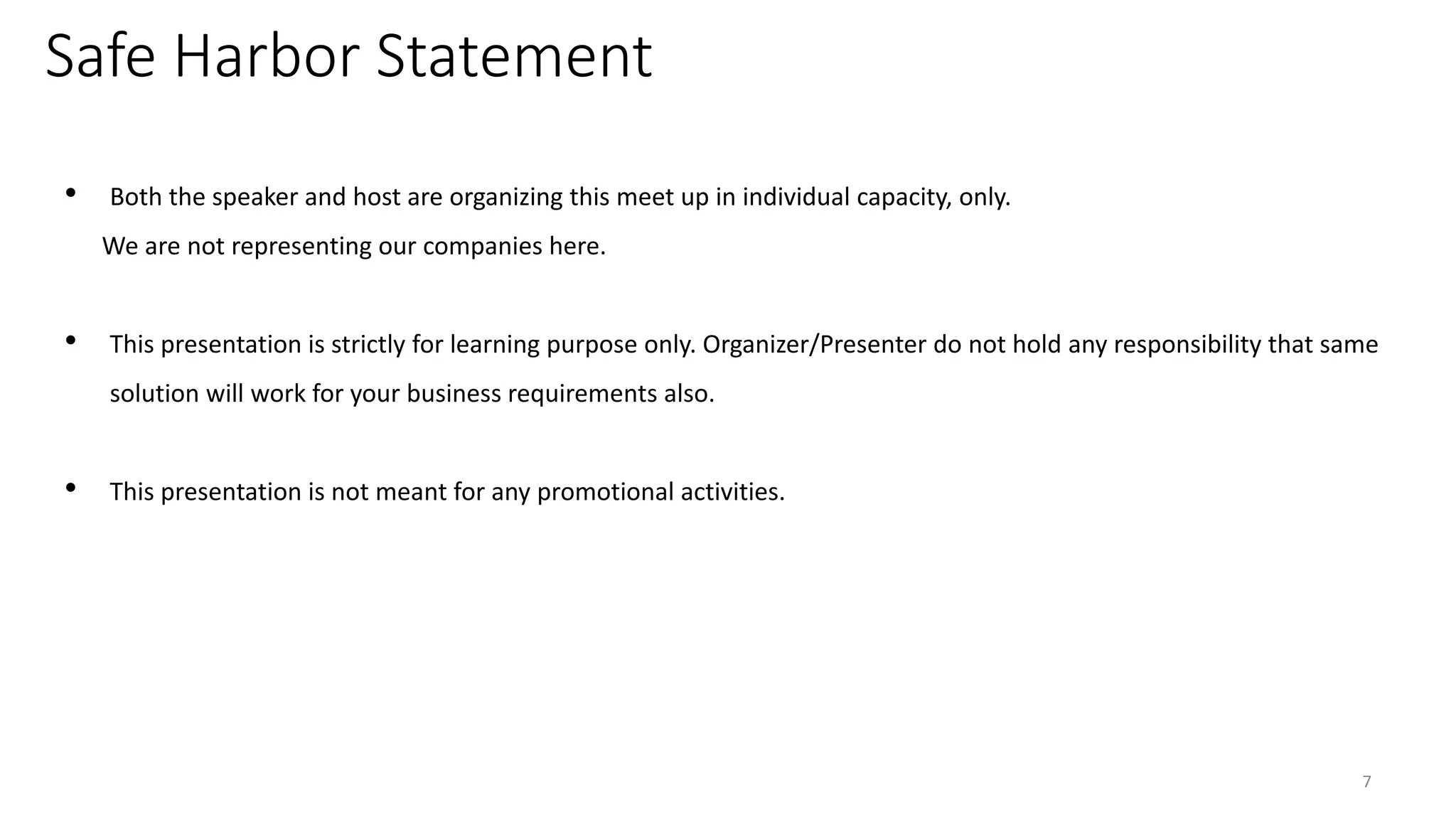 • Both the speaker and host are organizing this meet up in individual capacity, only.
We are not representing our companies here.
• This presentation is strictly for learning purpose only. Organizer/Presenter do not hold any responsibility that same
solution will work for your business requirements also.
• This presentation is not meant for any promotional activities.
Safe Harbor Statement
7
 