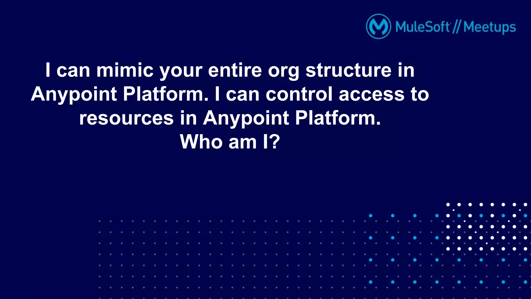 I can mimic your entire org structure in
Anypoint Platform. I can control access to
resources in Anypoint Platform.
Who am I?
 