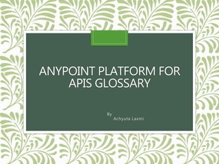 ANYPOINT PLATFORM FOR
APIS GLOSSARY
By
Achyuta Laxmi
 