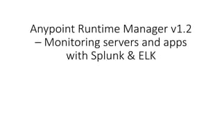 Anypoint Runtime Manager v1.2
– Monitoring servers and apps
with Splunk & ELK
 