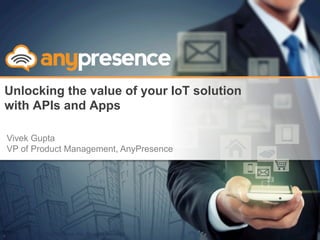© Copyright 2013 AnyPresence, Inc. All rights reserved.
Unlocking the value of your IoT solution
with APIs and Apps
1
Vivek Gupta
VP of Product Management, AnyPresence
 