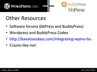 Other Resources Software forums (bbPress and BuddyPress) Wordpress and BuddyPress Codex http://bavatuesdays.com/integrating-wpmu-buddypress-and-bbpress/ Crazies like me! 