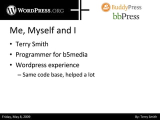 Me, Myself and I Terry Smith Programmer for b5media Wordpress experience Same code base, helped a lot 