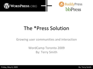 The *Press Solution Growing user communities and interaction WordCamp Toronto 2009 By: Terry Smith 