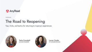 The Road to Reopening
WEBINAR
Lauren Snyder
VP CUSTOMER SUCCESS
Tasha Campbell
ACCOUNT MANAGER
Tips, tricks, and tactics for returning to in-person experiences
 