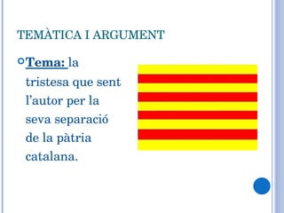 TEMÀTICA I ARGUMENT Tema:  la tristesa que sent l’autor per la seva separació de la pàtria catalana. 
