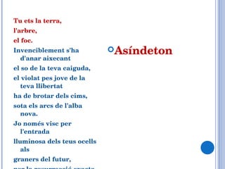 Tu ets la terra,  l'arbre,  el foc.  Invenciblement s'ha d'anar aixecant el so de la teva caiguda,  el violat pes jove de la teva llibertat ha de brotar dels cims,  sota els arcs de l'alba nova.  Jo només visc per l'entrada lluminosa dels teus ocells als graners del futur,  per la resurrecció exacta de la teva veu entre les escumes... Asíndeton 