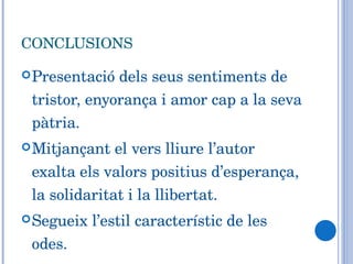 CONCLUSIONS Presentació dels seus sentiments de tristor, enyorança i amor cap a la seva pàtria.  Mitjançant el vers lliure l’autor exalta els valors positius d’esperança, la solidaritat i la llibertat.  Segueix l’estil característic de les odes. 