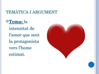 TEMÀTICA I ARGUMENT Tema:  la intensitat de l’amor que sent la protagonista vers l’home estimat.  