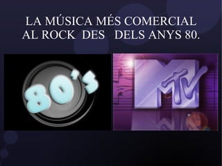 LA MÚSICA MÉS COMERCIAL AL ROCK  DES  DELS ANYS 80. 