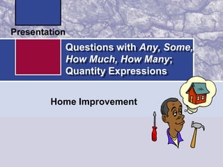 Questions with Any, Some,
  How Much, How Many;
  Quantity Expressions


Home Improvement
 