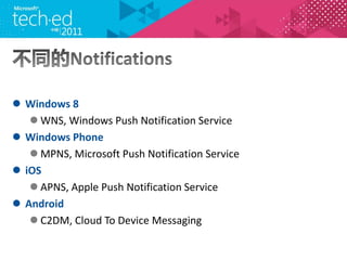 ? Windows 8
   ? WNS, Windows Push Notification Service
? Windows Phone
   ? MPNS, Microsoft Push Notification Service
? iOS
   ? APNS, Apple Push Notification Service
? Android
   ? C2DM, Cloud To Device Messaging
 