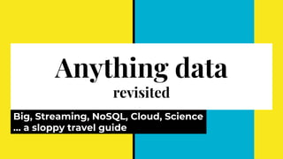 Anything data
revisited
Big, Streaming, NoSQL, Cloud, Science
… a sloppy travel guide
 