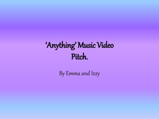 ‘Anything’ Music Video
Pitch.
By Emma and Izzy
 