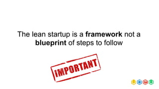 The lean startup is a framework not a
blueprint of steps to follow
 