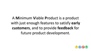 A Minimum Viable Product is a product
with just enough features to satisfy early
customers, and to provide feedback for
future product development.
 