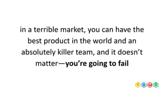 in a terrible market, you can have the
best product in the world and an
absolutely killer team, and it doesn’t
matter—you’re going to fail
 