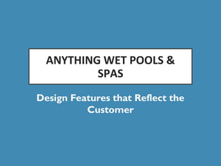 ANYTHING WET POOLS &
SPAS
Design Features that Reflect the
Customer
 
