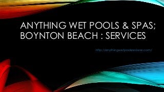 ANYTHING WET POOLS & SPAS;
BOYNTON BEACH : SERVICES
http://anythingwetpoolsreviews.com/
 