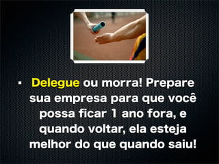 Delegue ou morra! Prepare
sua empresa para que você
 possa ﬁcar 1 ano fora, e
 quando voltar, ela esteja
melhor do que quando saiu!
 